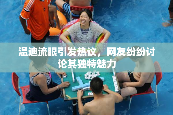 温迪流眼引发热议，网友纷纷讨论其独特魅力