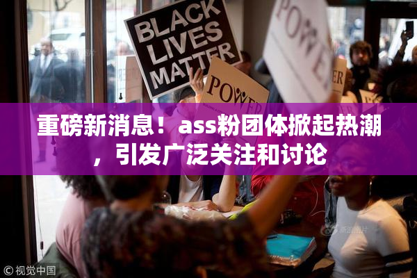 重磅新消息！ass粉团体掀起热潮，引发广泛关注和讨论