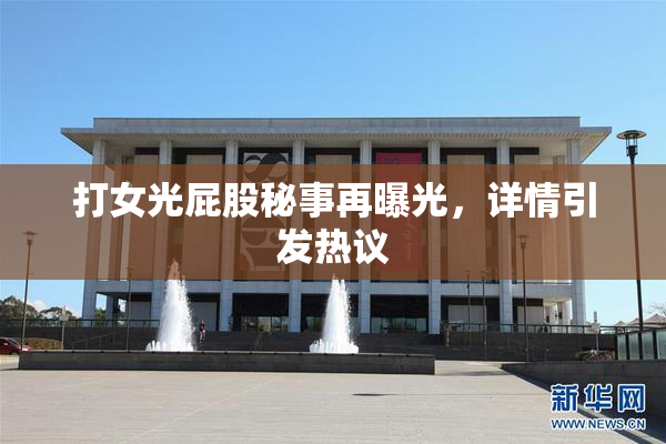 打女光屁股秘事再曝光，详情引发热议