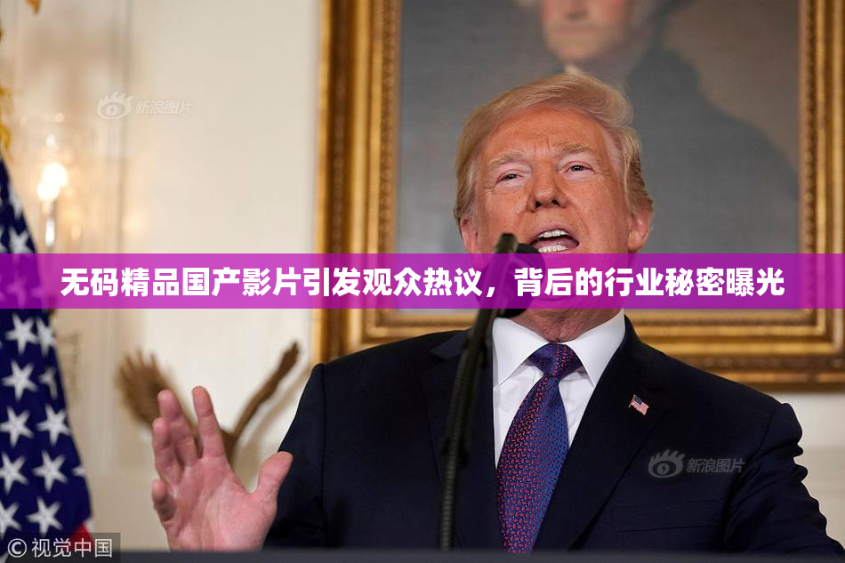 无码精品国产影片引发观众热议，背后的行业秘密曝光