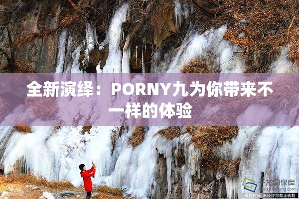 全新演绎：PORNY九为你带来不一样的体验