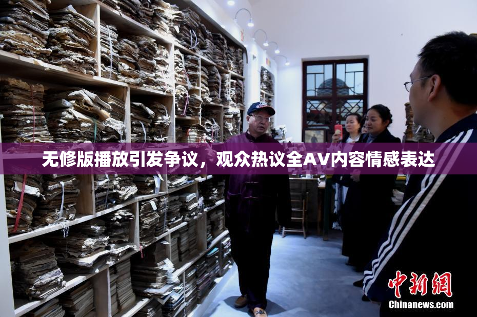 无修版播放引发争议，观众热议全AV内容情感表达