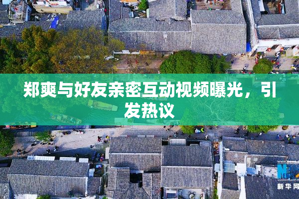 郑爽与好友亲密互动视频曝光，引发热议