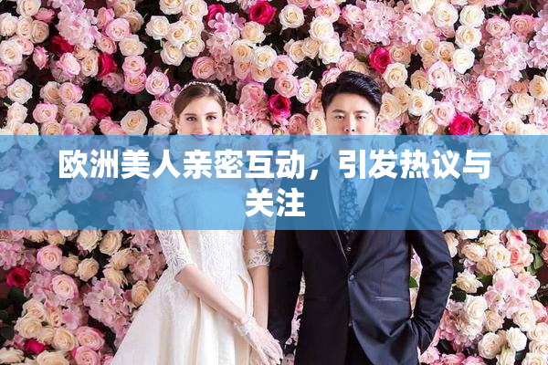 欧洲美人亲密互动，引发热议与关注