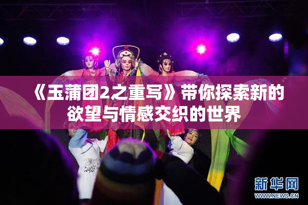 《玉蒲团2之重写》带你探索新的欲望与情感交织的世界