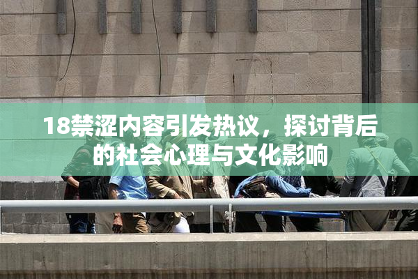 18禁涩内容引发热议，探讨背后的社会心理与文化影响