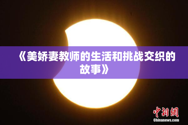 《美娇妻教师的生活和挑战交织的故事》
