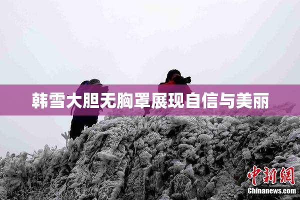 韩雪大胆无胸罩展现自信与美丽