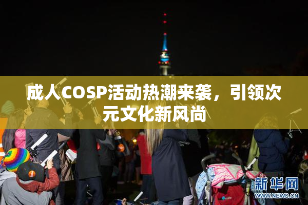 成人COSP活动热潮来袭，引领次元文化新风尚
