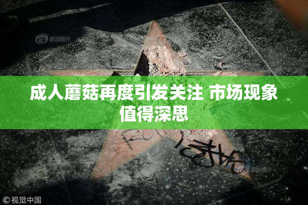 成人蘑菇再度引发关注 市场现象值得深思