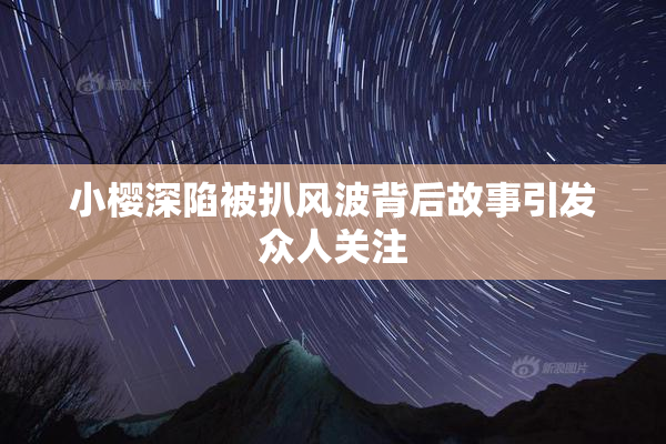 小樱深陷被扒风波背后故事引发众人关注