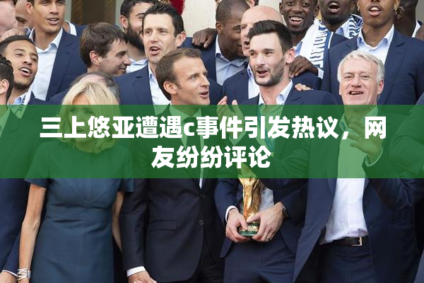 三上悠亚遭遇c事件引发热议，网友纷纷评论