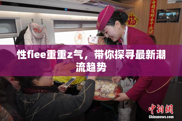 性fiee重重z气，带你探寻最新潮流趋势