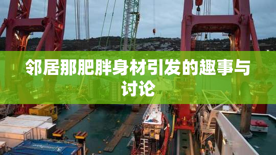 邻居那肥胖身材引发的趣事与讨论