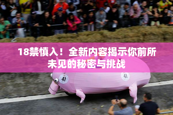 18禁慎入！全新内容揭示你前所未见的秘密与挑战