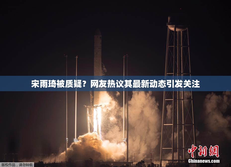 宋雨琦被质疑？网友热议其最新动态引发关注