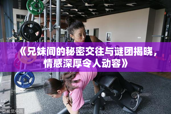 《兄妹间的秘密交往与谜团揭晓，情感深厚令人动容》