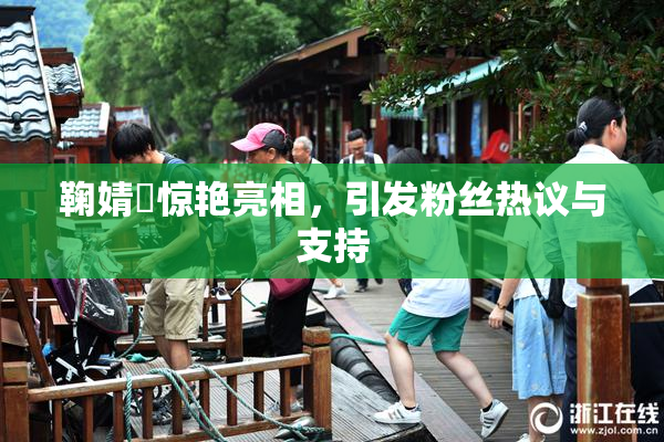 鞠婧祎惊艳亮相，引发粉丝热议与支持