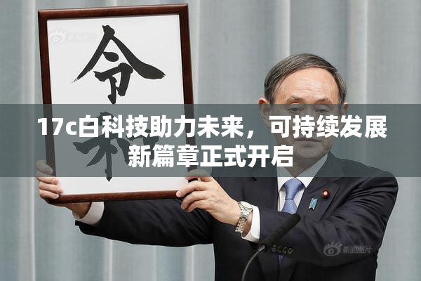17c白科技助力未来，可持续发展新篇章正式开启