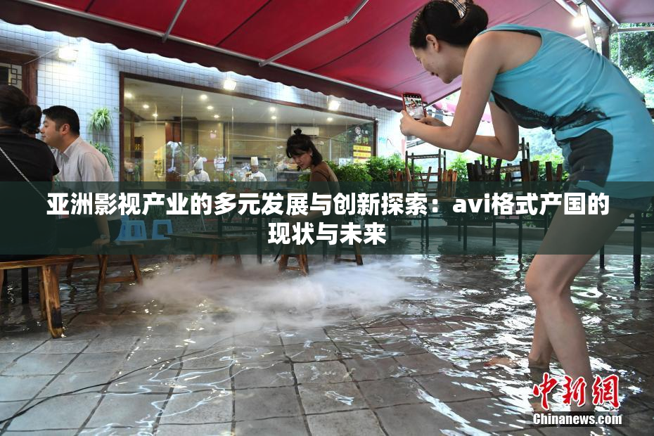 亚洲影视产业的多元发展与创新探索：avi格式产国的现状与未来