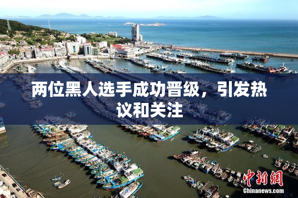 两位黑人选手成功晋级，引发热议和关注