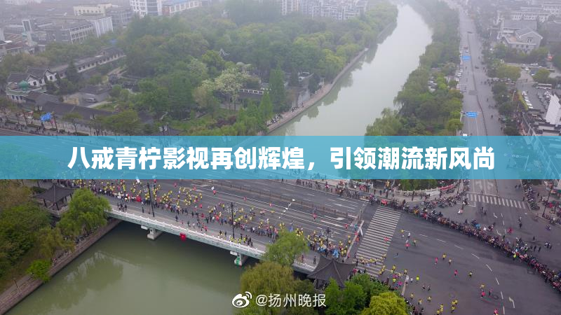 八戒青柠影视再创辉煌，引领潮流新风尚