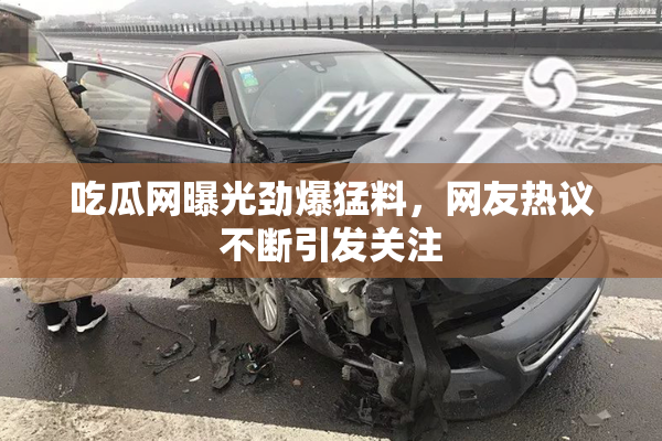 吃瓜网曝光劲爆猛料，网友热议不断引发关注