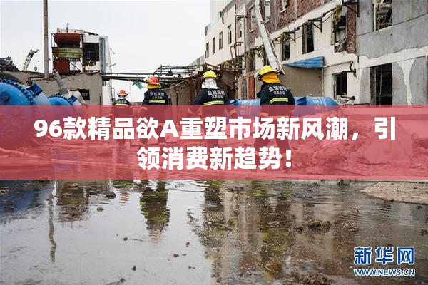 96款精品欲A重塑市场新风潮，引领消费新趋势！