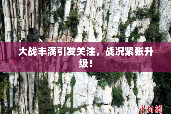 大战丰满引发关注，战况紧张升级！