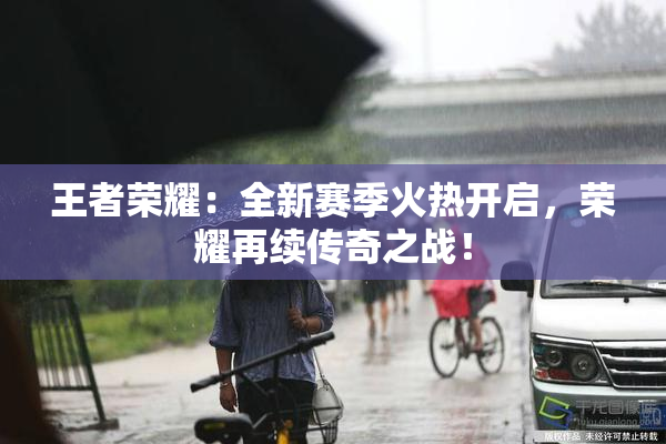 王者荣耀：全新赛季火热开启，荣耀再续传奇之战！
