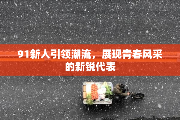 91新人引领潮流，展现青春风采的新锐代表