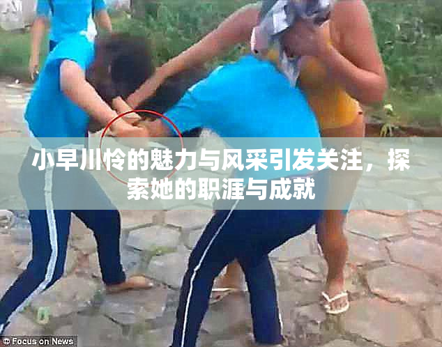 小早川怜的魅力与风采引发关注，探索她的职涯与成就
