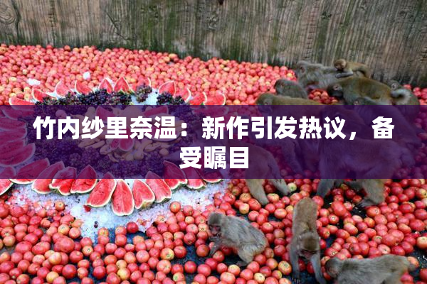 竹内纱里奈温：新作引发热议，备受瞩目