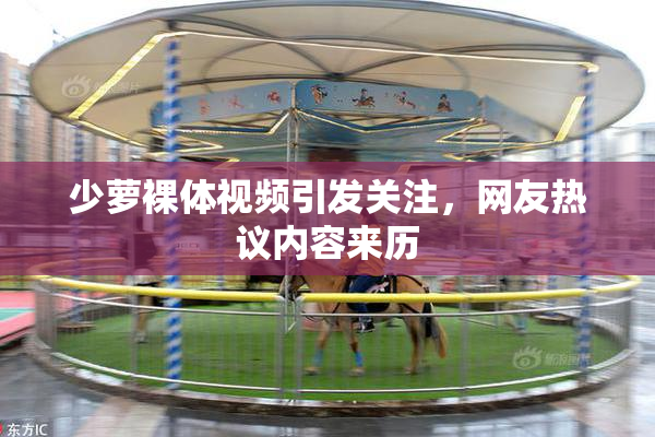 少萝裸体视频引发关注，网友热议内容来历