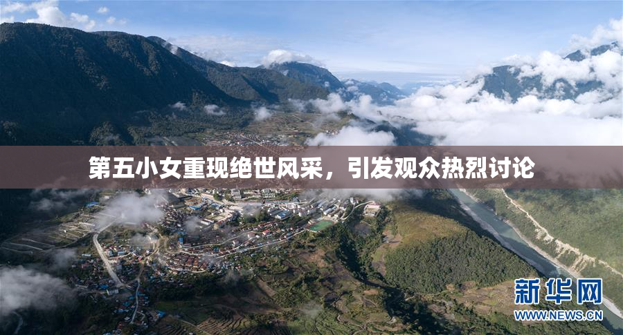 第五小女重现绝世风采，引发观众热烈讨论