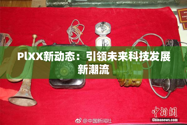 PlXX新动态：引领未来科技发展新潮流