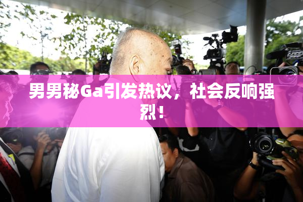 男男秘Ga引发热议，社会反响强烈！