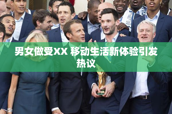 男女做受XX 移动生活新体验引发热议