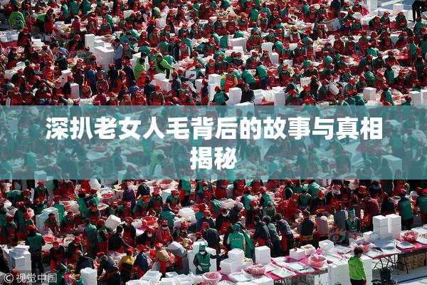 深扒老女人毛背后的故事与真相揭秘