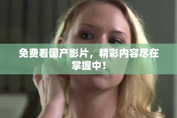 免费看国产影片，精彩内容尽在掌握中！