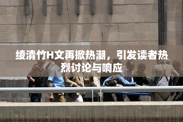 绫清竹H文再掀热潮，引发读者热烈讨论与响应