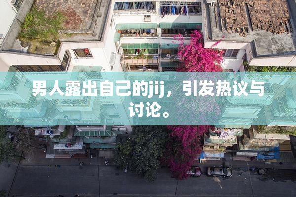 男人露出自己的jij，引发热议与讨论。
