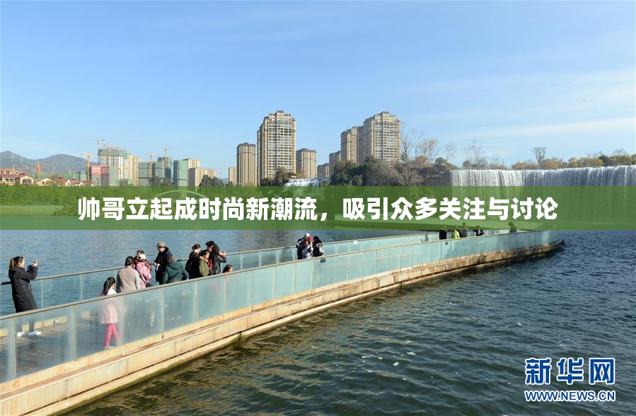 帅哥立起成时尚新潮流，吸引众多关注与讨论