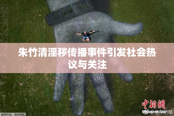朱竹清淫秽传播事件引发社会热议与关注