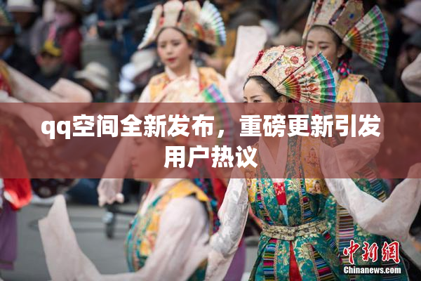 qq空间全新发布，重磅更新引发用户热议