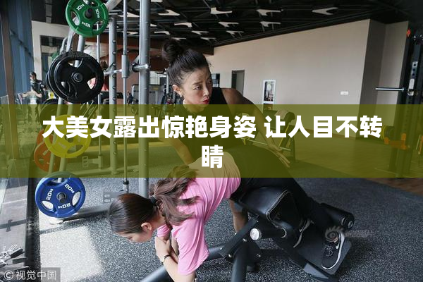 大美女露出惊艳身姿 让人目不转睛
