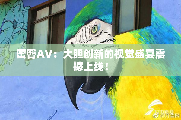 蜜臀AV：大胆创新的视觉盛宴震撼上线！