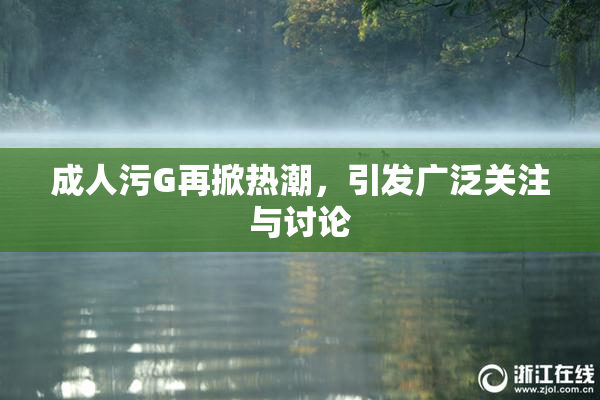 成人污G再掀热潮，引发广泛关注与讨论