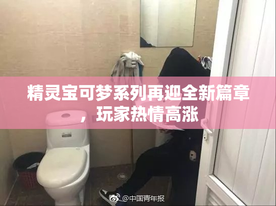 精灵宝可梦系列再迎全新篇章，玩家热情高涨