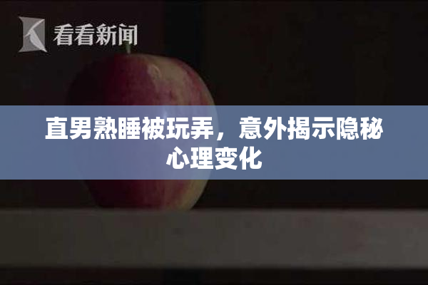 直男熟睡被玩弄，意外揭示隐秘心理变化